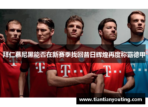 拜仁慕尼黑能否在新赛季找回昔日辉煌再度称霸德甲 拜仁慕尼黑能否在新赛季找回昔日辉煌再度称霸德甲