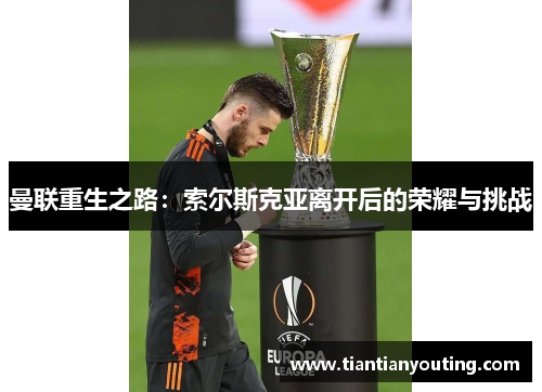 曼联重生之路:索尔斯克亚离开后的荣耀与挑战 曼联重生之路:索尔斯克亚离开后的荣耀与挑战