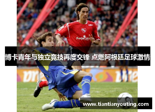 博卡青年与独立竞技再度交锋 点燃阿根廷足球激情