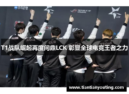 T1战队崛起再度问鼎LCK 彰显全球电竞王者之力