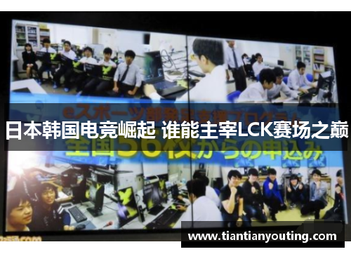 日本韩国电竞崛起 谁能主宰LCK赛场之巅