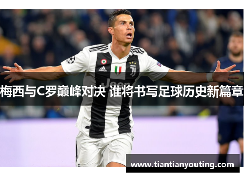 梅西与C罗巅峰对决 谁将书写足球历史新篇章