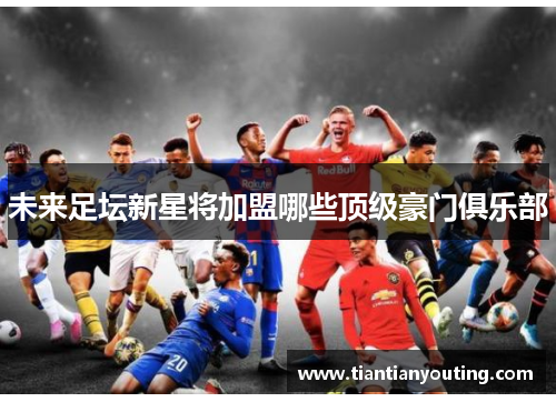 未来足坛新星将加盟哪些顶级豪门俱乐部