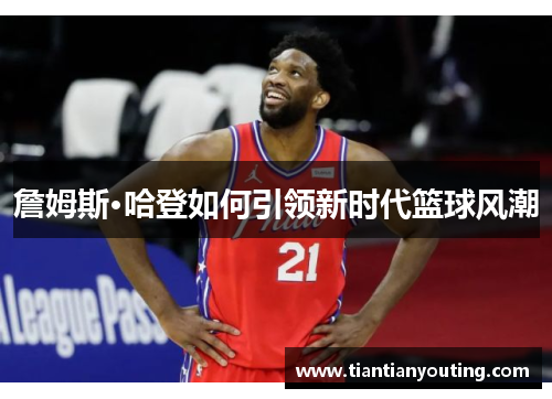 詹姆斯·哈登如何引领新时代篮球风潮