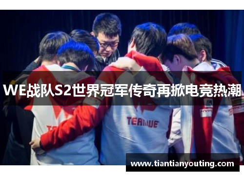 WE战队S2世界冠军传奇再掀电竞热潮