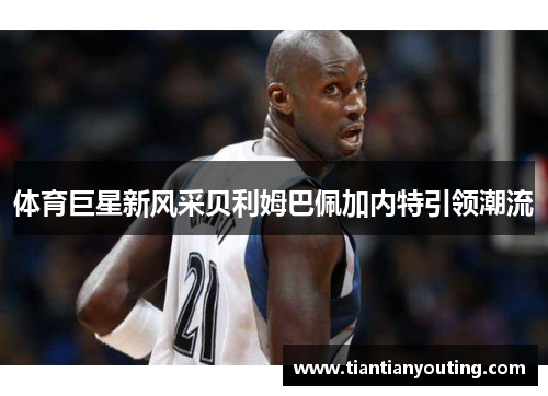 体育巨星新风采贝利姆巴佩加内特引领潮流