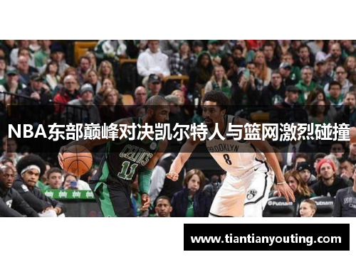 NBA东部巅峰对决凯尔特人与篮网激烈碰撞