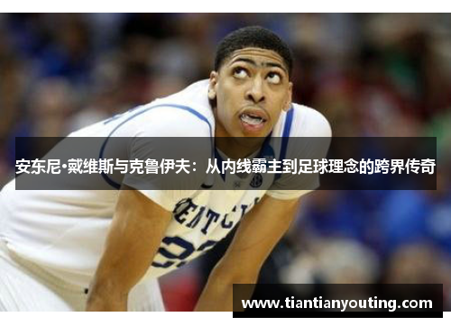 安东尼·戴维斯与克鲁伊夫：从内线霸主到足球理念的跨界传奇