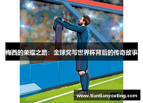 梅西的荣耀之路:金球奖与世界杯背后的传奇故事 梅西的荣耀之路:金球奖与世界杯背后的传奇故事