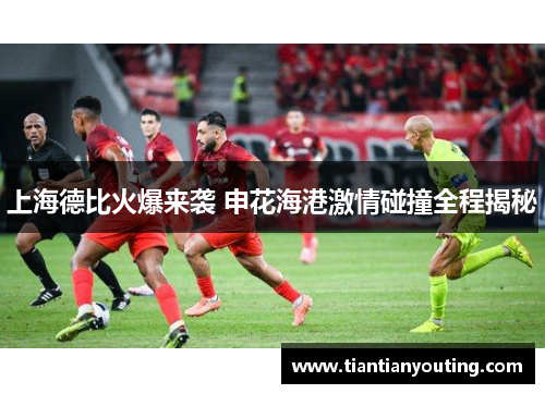 上海德比火爆来袭 申花海港激情碰撞全程揭秘