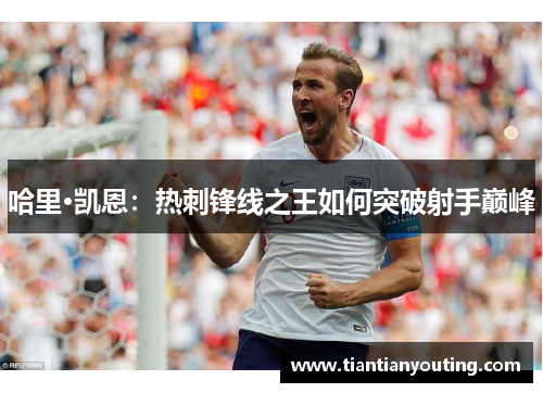 哈里·凯恩:热刺锋线之王如何突破射手巅峰 哈里·凯恩:热刺锋线之王如何突破射手巅峰