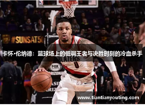 卡怀·伦纳德：篮球场上的低调王者与决胜时刻的冷血杀手
