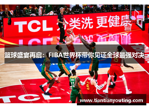 篮球盛宴再启：FIBA世界杯带你见证全球最强对决