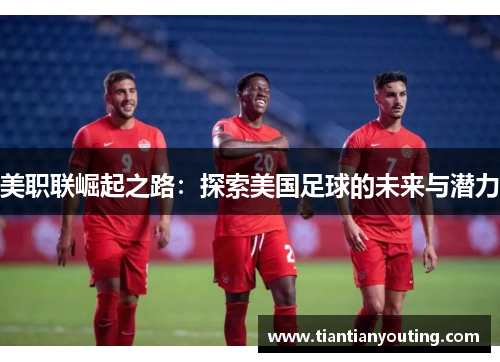 美职联崛起之路：探索美国足球的未来与潜力