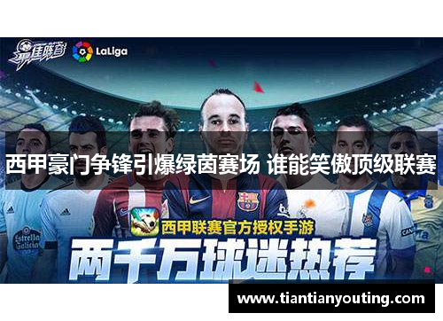 西甲豪门争锋引爆绿茵赛场 谁能笑傲顶级联赛