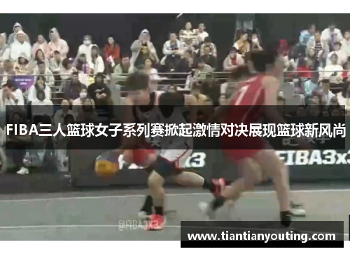 FIBA三人篮球女子系列赛掀起激情对决展现篮球新风尚