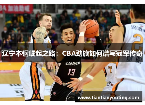 辽宁本钢崛起之路：CBA劲旅如何谱写冠军传奇
