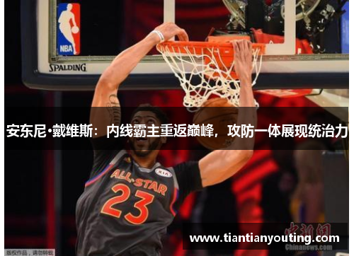 安东尼·戴维斯:内线霸主重返巅峰,攻防一体展现统治力 安东尼·戴维斯:内线霸主重返巅峰,攻防一体展现统治力