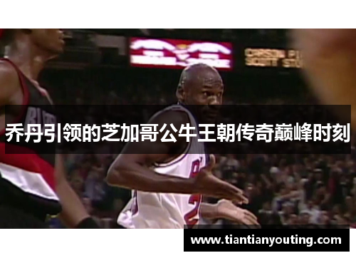 乔丹引领的芝加哥公牛王朝传奇巅峰时刻 乔丹引领的芝加哥公牛王朝传奇巅峰时刻