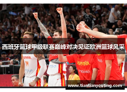 西班牙篮球甲级联赛巅峰对决见证欧洲篮球风采