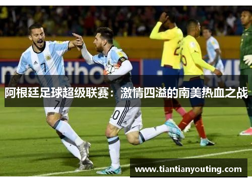 阿根廷足球超级联赛：激情四溢的南美热血之战