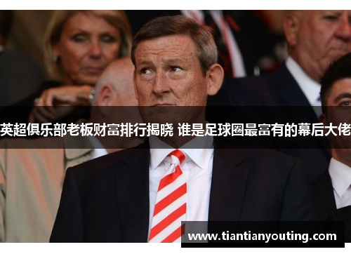 英超俱乐部老板财富排行揭晓 谁是足球圈最富有的幕后大佬 英超俱乐部老板财富排行揭晓 谁是足球圈最富有的幕后大佬