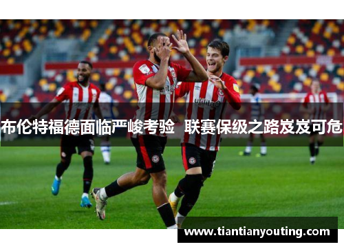 布伦特福德面临严峻考验  联赛保级之路岌岌可危