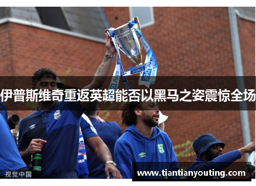 伊普斯维奇重返英超能否以黑马之姿震惊全场