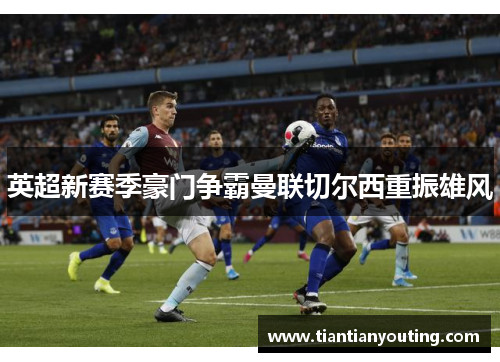 英超新赛季豪门争霸曼联切尔西重振雄风