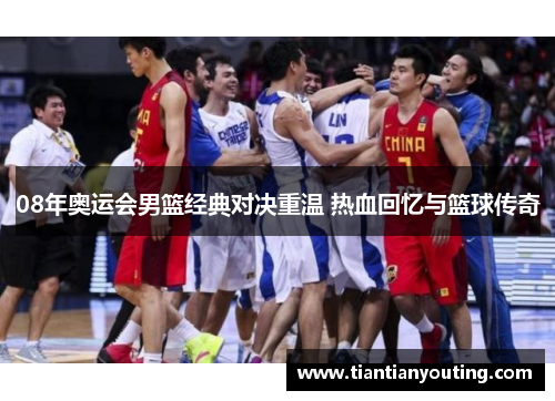 08年奥运会男篮经典对决重温 热血回忆与篮球传奇