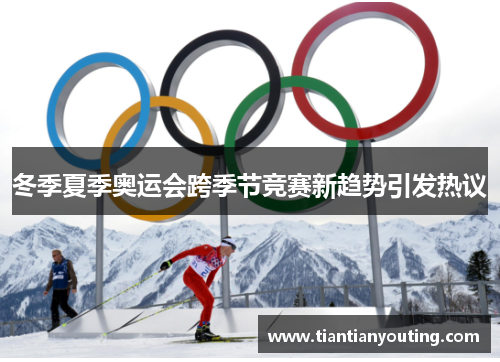 冬季夏季奥运会跨季节竞赛新趋势引发热议