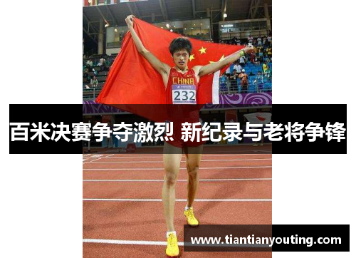 百米决赛争夺激烈 新纪录与老将争锋